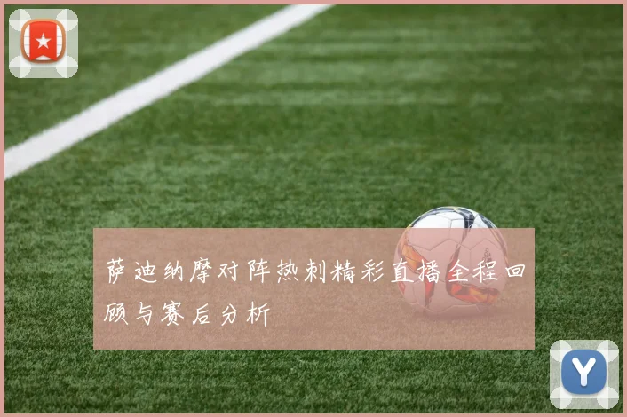 萨迪纳摩对阵热刺精彩直播全程回顾与赛后分析