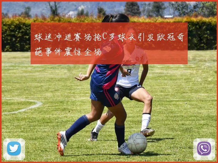 球迷冲进赛场抢C罗球衣引发欧冠奇葩事件震惊全场