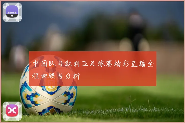 中国队与叙利亚足球赛精彩直播全程回顾与分析