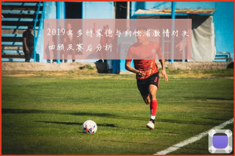 2019年多特蒙德与利物浦激情对决回顾及赛后分析