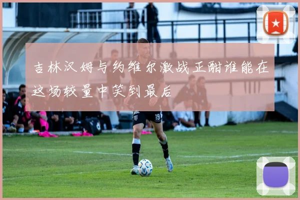 吉林汉姆与约维尔激战正酣谁能在这场较量中笑到最后