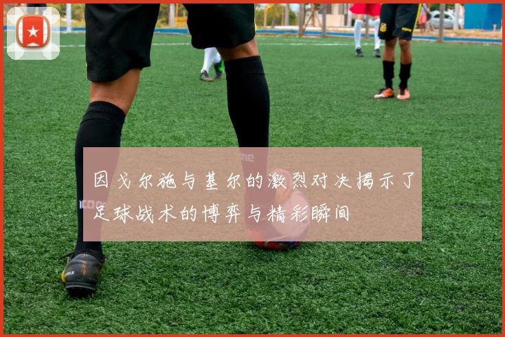 因戈尔施与基尔的激烈对决揭示了足球战术的博弈与精彩瞬间