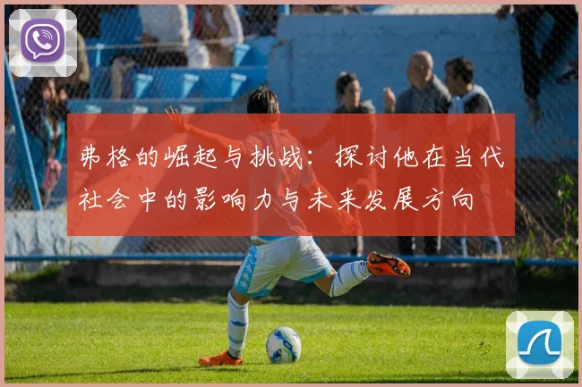 弗格的崛起与挑战：探讨他在当代社会中的影响力与未来发展方向