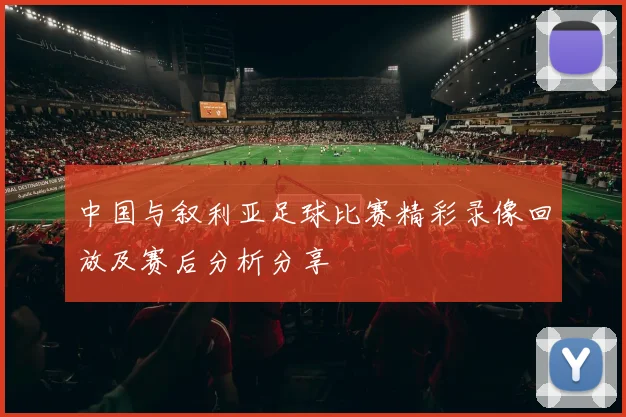 中国与叙利亚足球比赛精彩录像回放及赛后分析分享