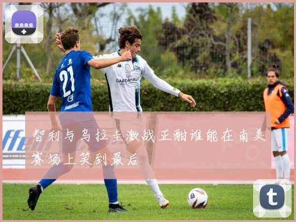 智利与乌拉圭激战正酣谁能在南美赛场上笑到最后