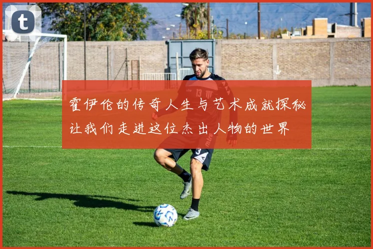 霍伊伦的传奇人生与艺术成就探秘让我们走进这位杰出人物的世界