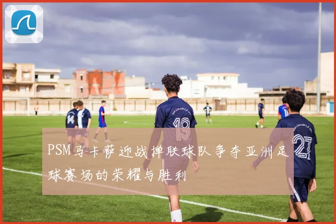 PSM马卡萨迎战掸联球队争夺亚洲足球赛场的荣耀与胜利