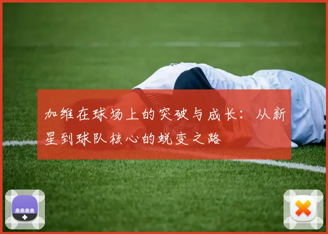加维在球场上的突破与成长：从新星到球队核心的蜕变之路