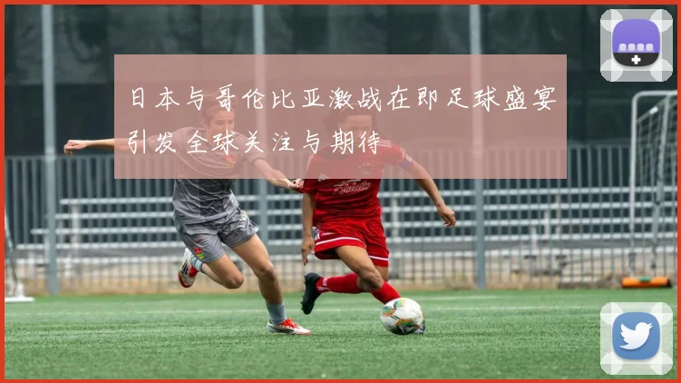 日本与哥伦比亚激战在即足球盛宴引发全球关注与期待