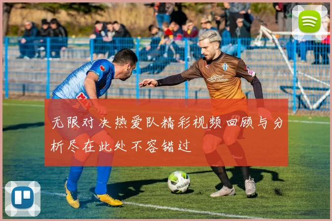 无限对决热爱队精彩视频回顾与分析尽在此处不容错过