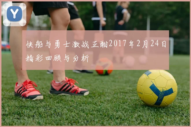 快船与勇士激战正酣2017年2月24日精彩回顾与分析