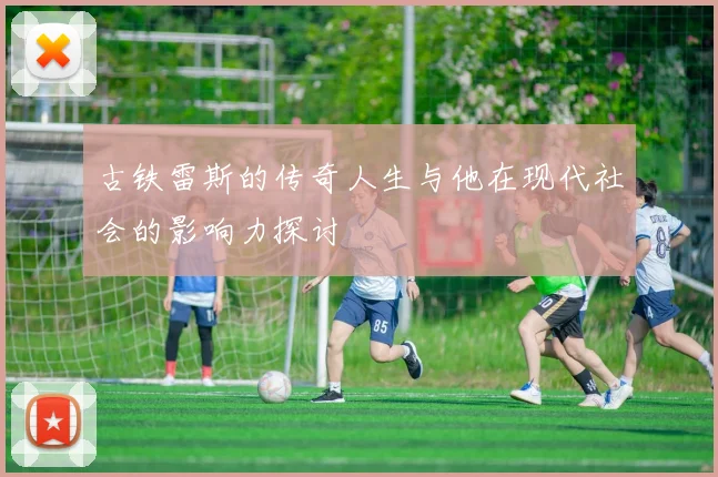 古铁雷斯的传奇人生与他在现代社会的影响力探讨