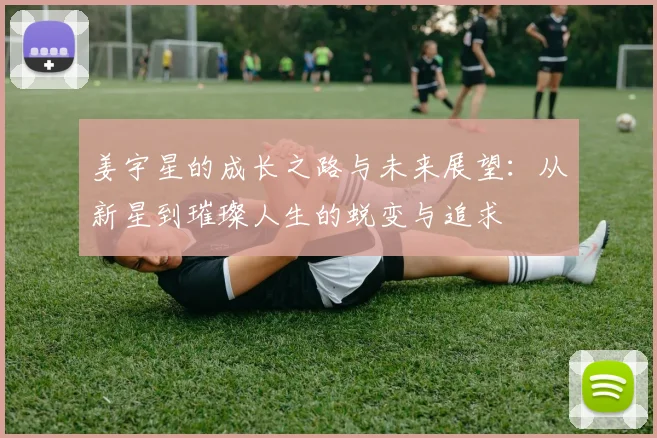 姜宇星的成长之路与未来展望：从新星到璀璨人生的蜕变与追求