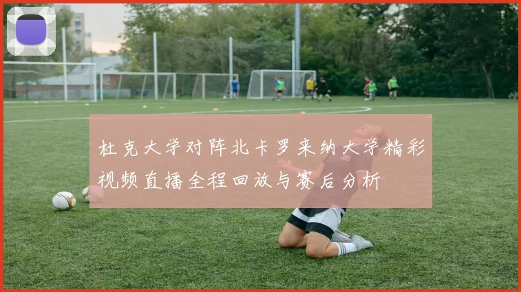 杜克大学对阵北卡罗来纳大学精彩视频直播全程回放与赛后分析