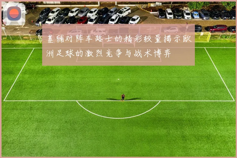 基辅对阵车路士的精彩较量揭示欧洲足球的激烈竞争与战术博弈