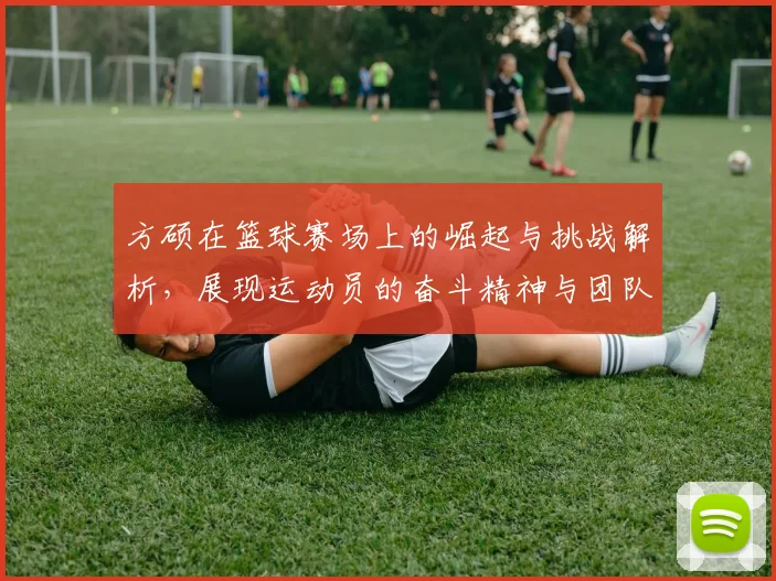 方硕在篮球赛场上的崛起与挑战解析，展现运动员的奋斗精神与团队合作的重要性