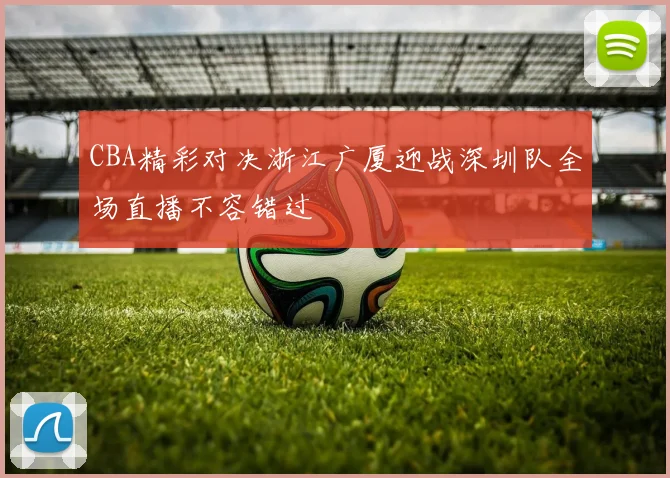 CBA精彩对决浙江广厦迎战深圳队全场直播不容错过