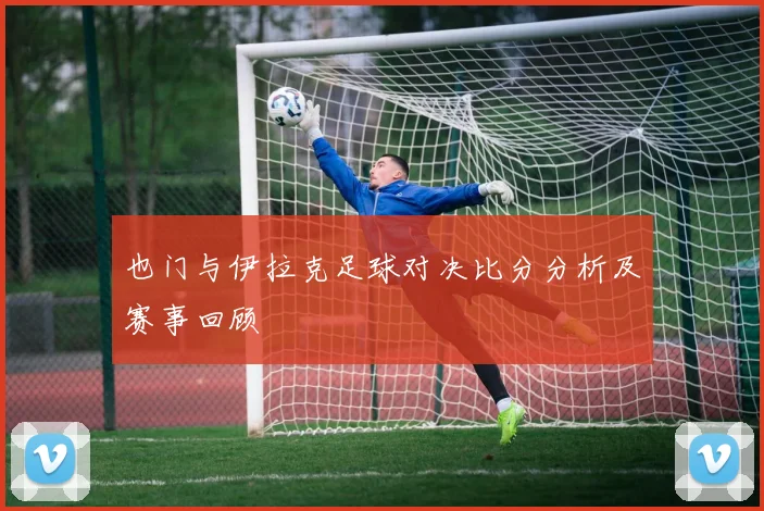 也门与伊拉克足球对决比分分析及赛事回顾