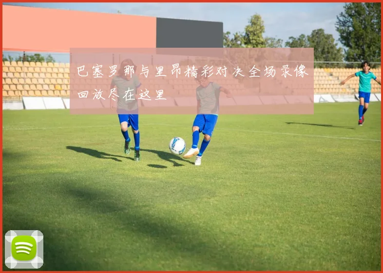 巴塞罗那与里昂精彩对决全场录像回放尽在这里