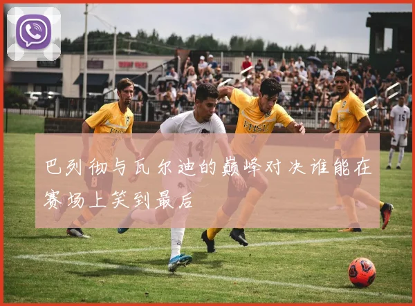 巴列彻与瓦尔迪的巅峰对决谁能在赛场上笑到最后