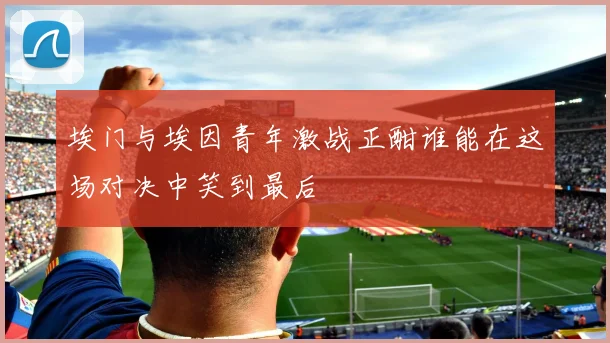 埃门与埃因青年激战正酣谁能在这场对决中笑到最后