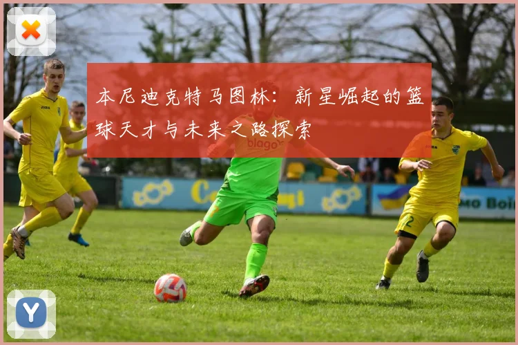 本尼迪克特马图林：新星崛起的篮球天才与未来之路探索