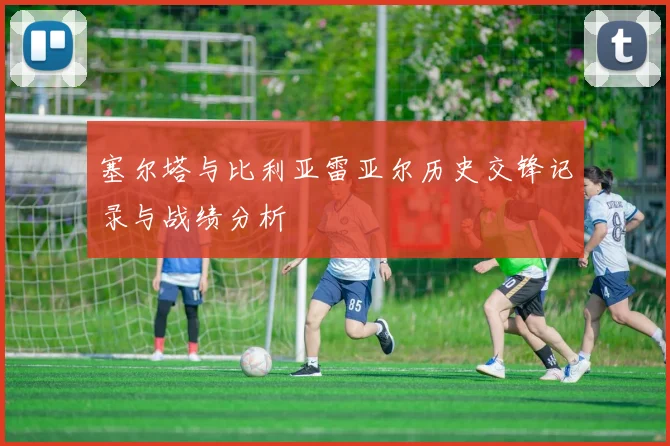 塞尔塔与比利亚雷亚尔历史交锋记录与战绩分析