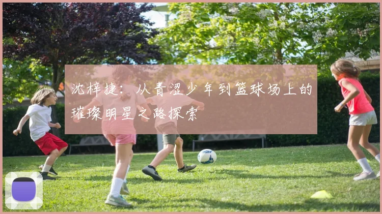 沈梓捷：从青涩少年到篮球场上的璀璨明星之路探索