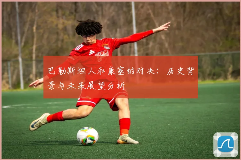巴勒斯坦人和康塞的对决：历史背景与未来展望分析