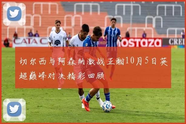 切尔西与阿森纳激战正酣10月5日英超巅峰对决精彩回顾