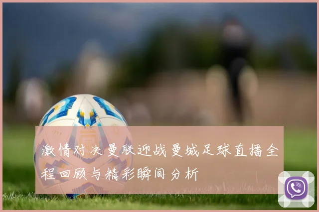 激情对决曼联迎战曼城足球直播全程回顾与精彩瞬间分析