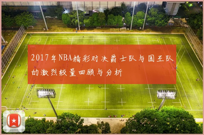 2017年NBA精彩对决爵士队与国王队的激烈较量回顾与分析