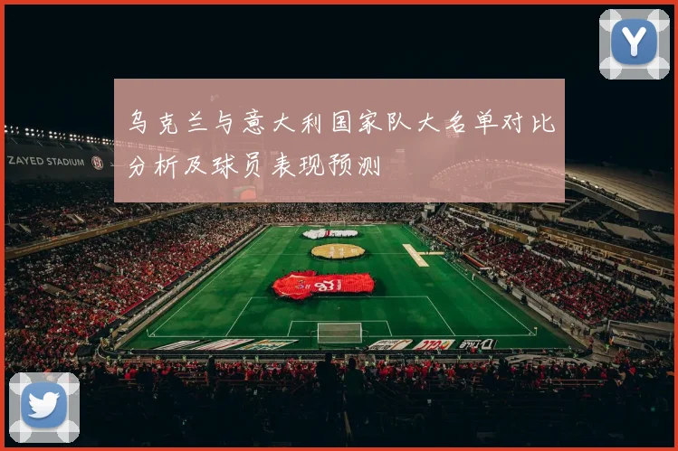 乌克兰与意大利国家队大名单对比分析及球员表现预测