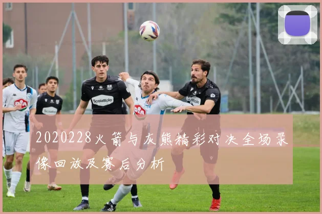 2020228火箭与灰熊精彩对决全场录像回放及赛后分析
