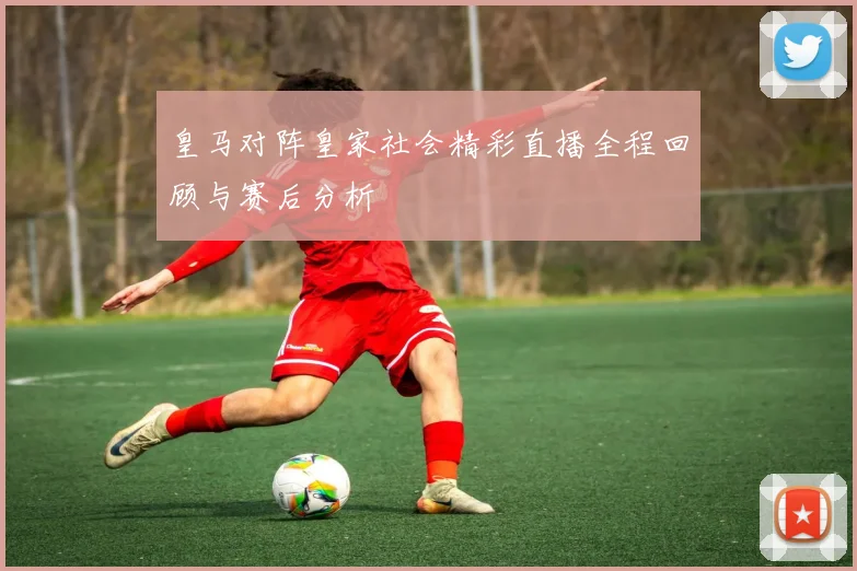 皇马对阵皇家社会精彩直播全程回顾与赛后分析