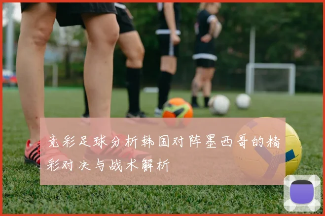 竞彩足球分析韩国对阵墨西哥的精彩对决与战术解析