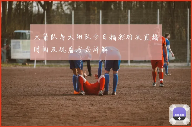 火箭队与太阳队今日精彩对决直播时间及观看方式详解