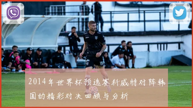 2014年世界杯预选赛科威特对阵韩国的精彩对决回顾与分析