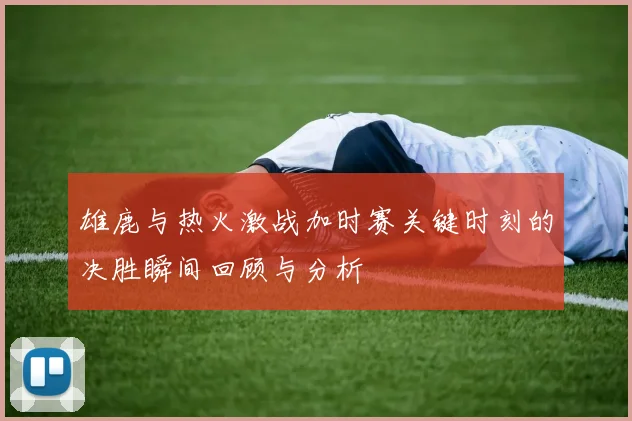 雄鹿与热火激战加时赛关键时刻的决胜瞬间回顾与分析