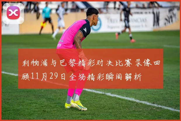 利物浦与巴黎精彩对决比赛录像回顾11月29日全场精彩瞬间解析