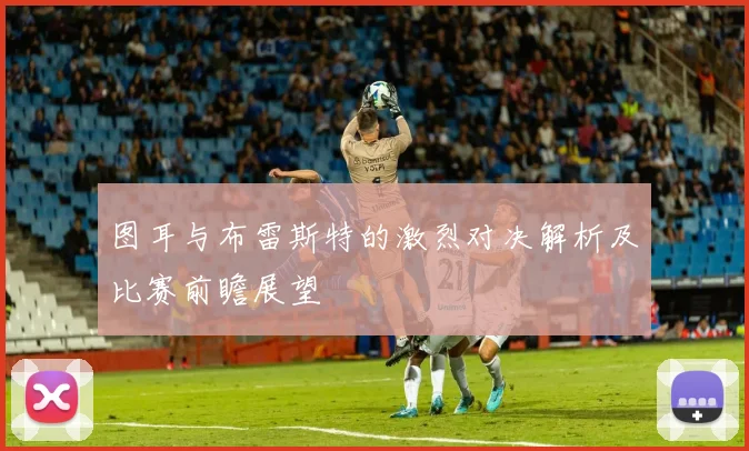 图耳与布雷斯特的激烈对决解析及比赛前瞻展望