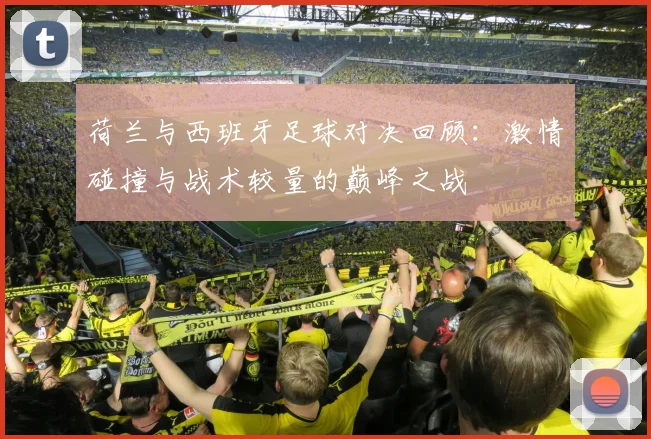 荷兰与西班牙足球对决回顾：激情碰撞与战术较量的巅峰之战