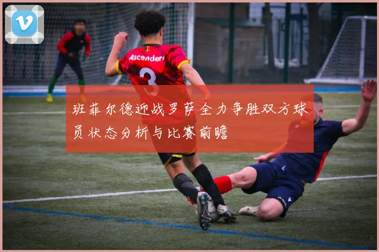 班菲尔德迎战罗萨全力争胜双方球员状态分析与比赛前瞻