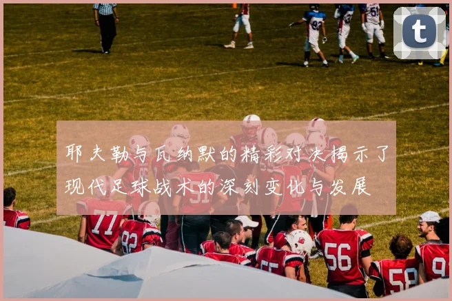 耶夫勒与瓦纳默的精彩对决揭示了现代足球战术的深刻变化与发展